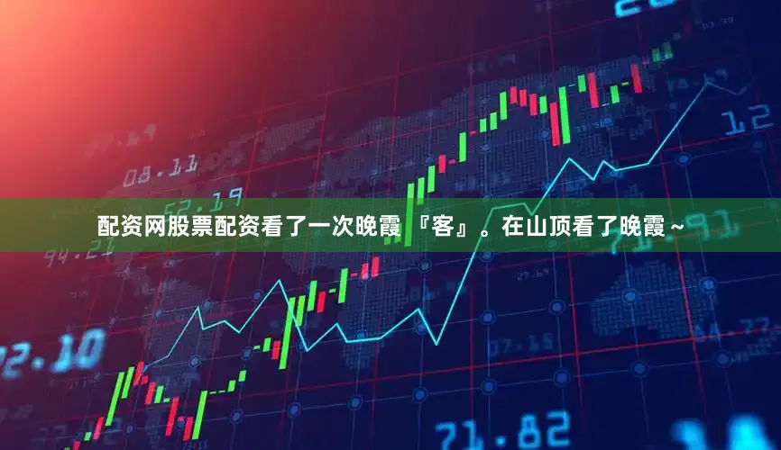 配资网股票配资看了一次晚霞 『客』。在山顶看了晚霞～