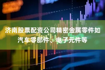 济南股票配资公司精密金属零件如汽车零部件、电子元件等