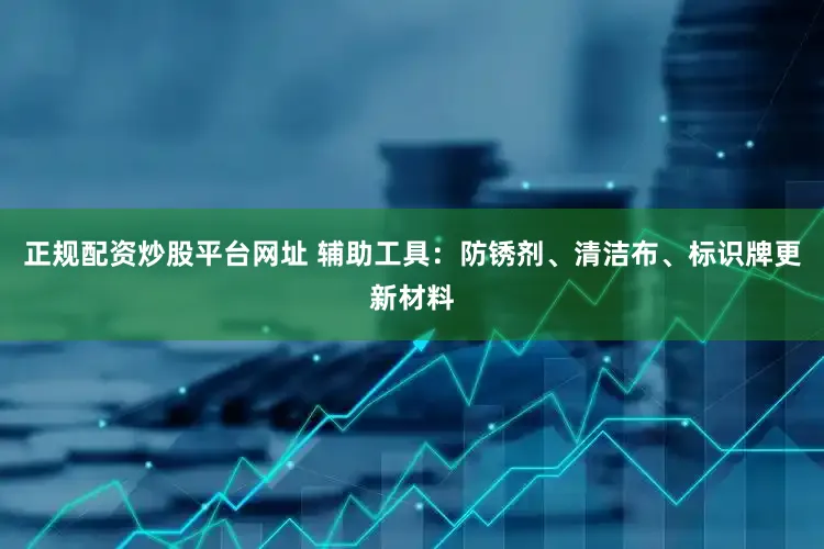 正规配资炒股平台网址 辅助工具:防锈剂、清洁布、标识牌更新材料