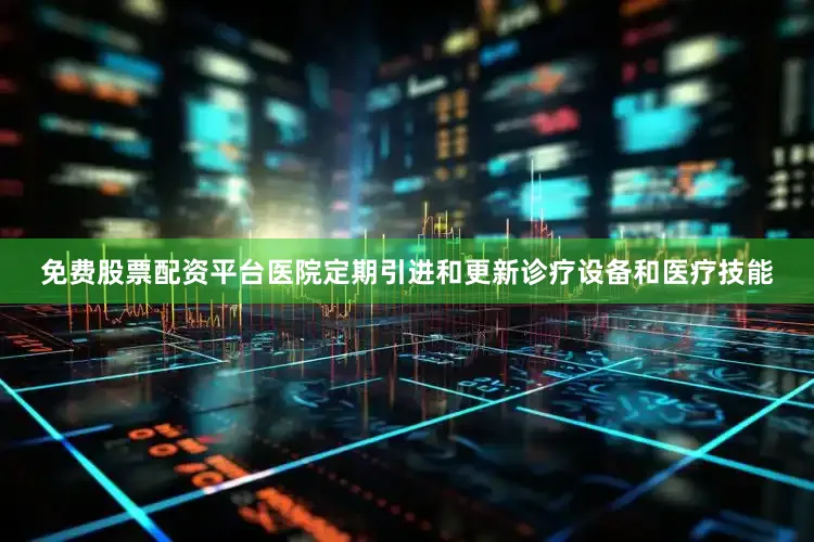 免费股票配资平台医院定期引进和更新诊疗设备和医疗技能