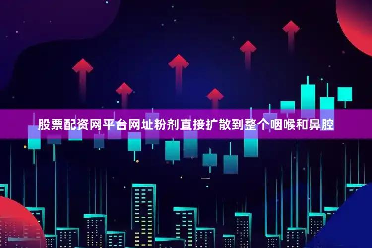 股票配资网平台网址粉剂直接扩散到整个咽喉和鼻腔