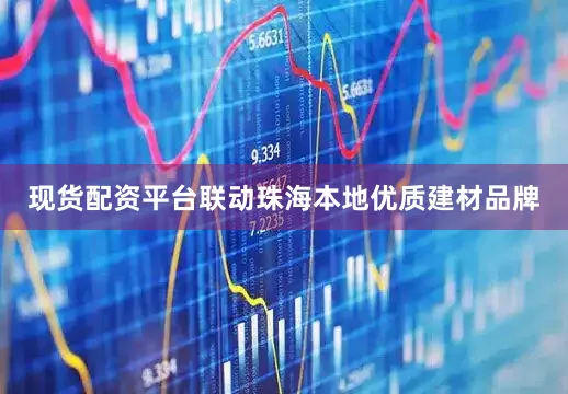 现货配资平台联动珠海本地优质建材品牌