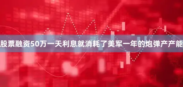 股票融资50万一天利息就消耗了美军一年的炮弹产产能