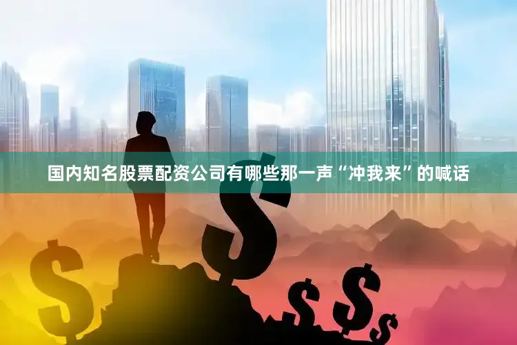 国内知名股票配资公司有哪些那一声“冲我来”的喊话