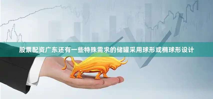 股票配资广东还有一些特殊需求的储罐采用球形或椭球形设计