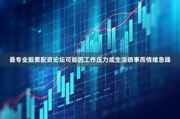 最专业股票配资论坛可能因工作压力或生活琐事而情绪急躁