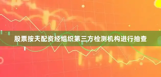 股票按天配资经组织第三方检测机构进行抽查