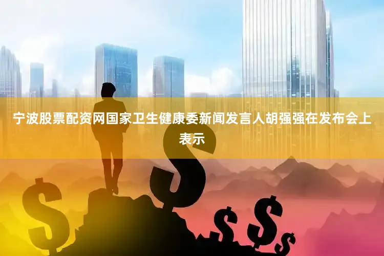 宁波股票配资网国家卫生健康委新闻发言人胡强强在发布会上表示