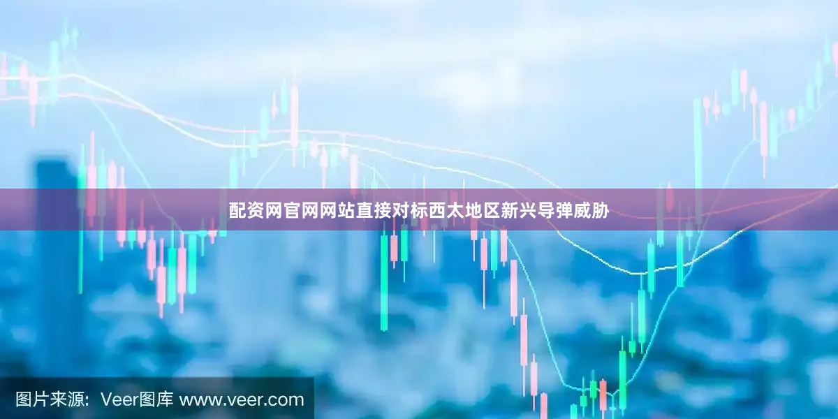 配资网官网网站直接对标西太地区新兴导弹威胁