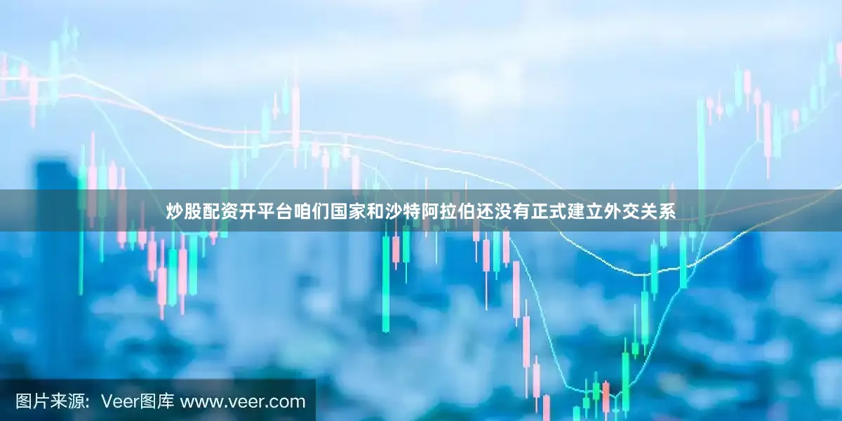 炒股配资开平台咱们国家和沙特阿拉伯还没有正式建立外交关系