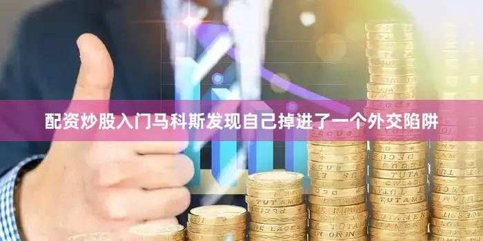 配资炒股入门马科斯发现自己掉进了一个外交陷阱