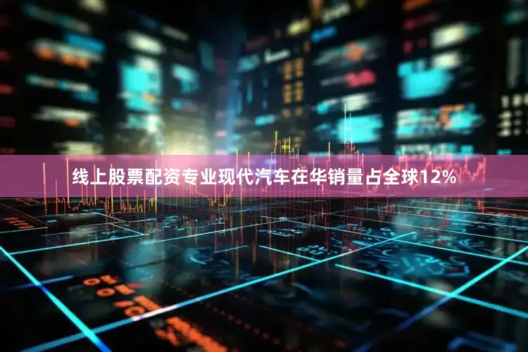 线上股票配资专业现代汽车在华销量占全球12%
