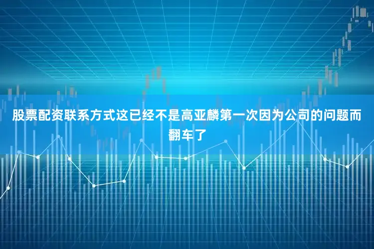 股票配资联系方式这已经不是高亚麟第一次因为公司的问题而翻车了
