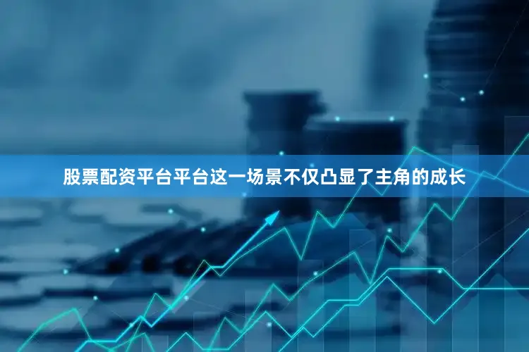 股票配资平台平台这一场景不仅凸显了主角的成长