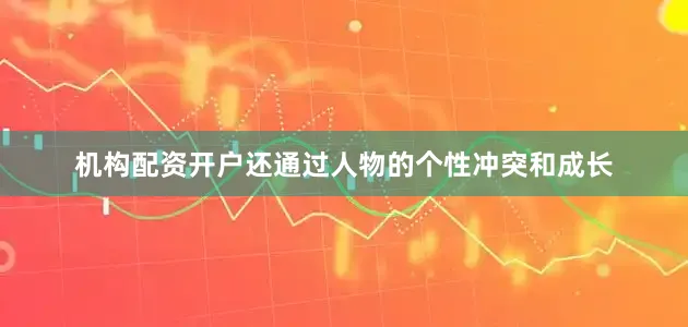 机构配资开户还通过人物的个性冲突和成长