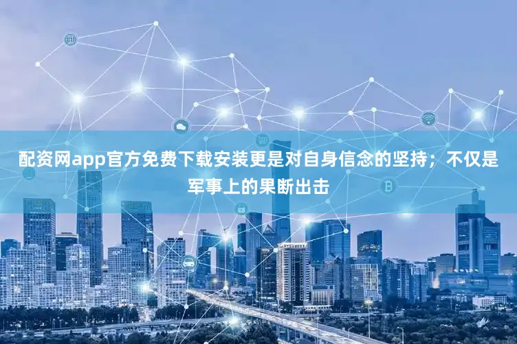 配资网app官方免费下载安装更是对自身信念的坚持；不仅是军事上的果断出击