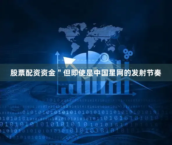 股票配资资金＂但即使是中国星网的发射节奏