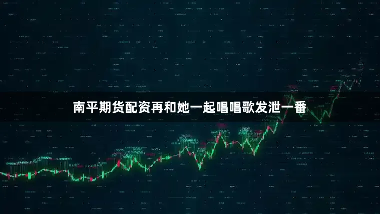 南平期货配资再和她一起唱唱歌发泄一番