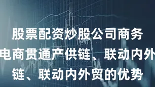 股票配资炒股公司商务部还发挥电商贯通产供链、联动内外贸的优势