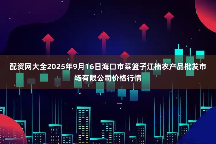 配资网大全2025年9月16日海口市菜篮子江楠农产品批发市场有限公司价格行情