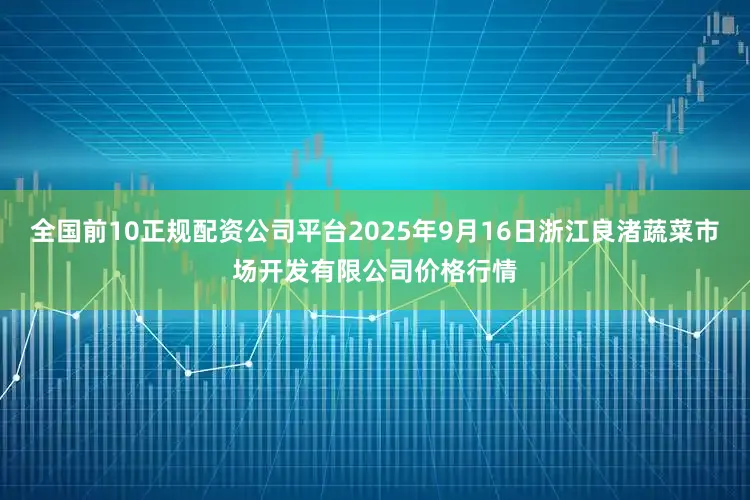 全国前10正规配资公司平台2025年9月16日浙江良渚蔬菜市场开发有限公司价格行情