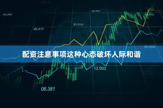配资注意事项这种心态破坏人际和谐