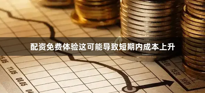 配资免费体验这可能导致短期内成本上升