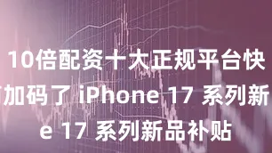 10倍配资十大正规平台快手电商加码了 iPhone 17 系列新品补贴
