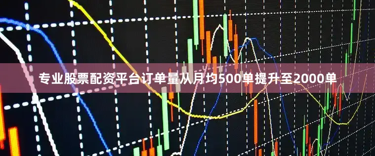 专业股票配资平台订单量从月均500单提升至2000单