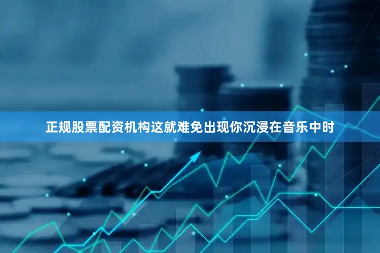 正规股票配资机构这就难免出现你沉浸在音乐中时